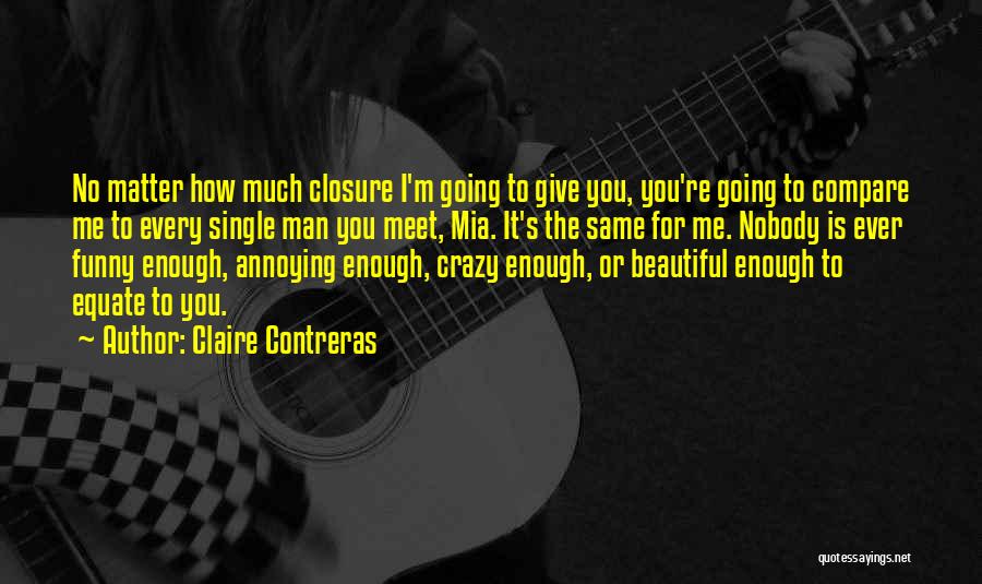 Claire Contreras Quotes: No Matter How Much Closure I'm Going To Give You, You're Going To Compare Me To Every Single Man You