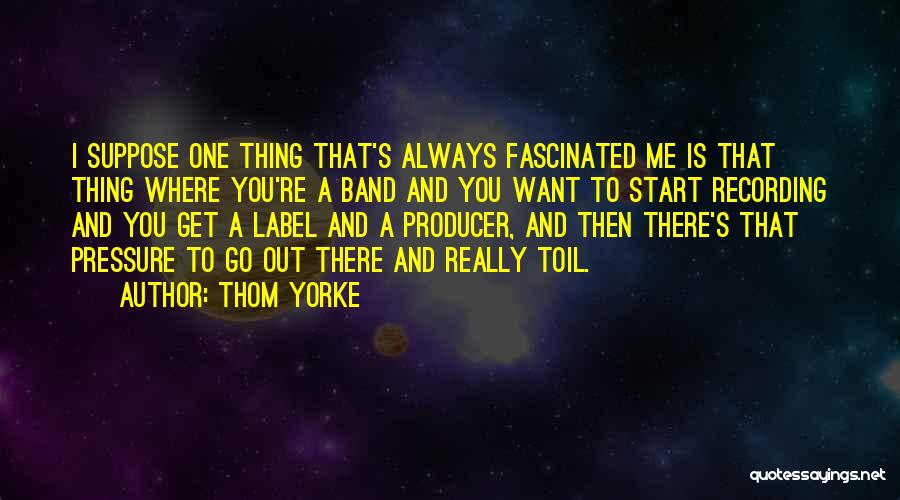 Thom Yorke Quotes: I Suppose One Thing That's Always Fascinated Me Is That Thing Where You're A Band And You Want To Start