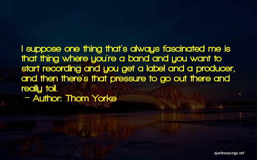 Thom Yorke Quotes: I Suppose One Thing That's Always Fascinated Me Is That Thing Where You're A Band And You Want To Start