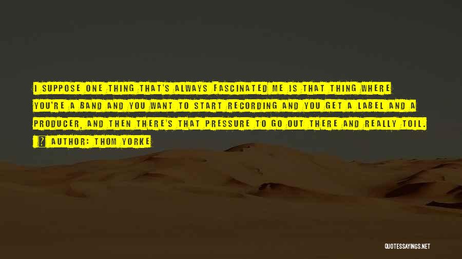 Thom Yorke Quotes: I Suppose One Thing That's Always Fascinated Me Is That Thing Where You're A Band And You Want To Start