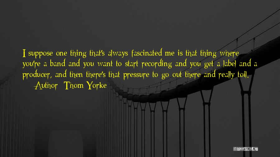 Thom Yorke Quotes: I Suppose One Thing That's Always Fascinated Me Is That Thing Where You're A Band And You Want To Start