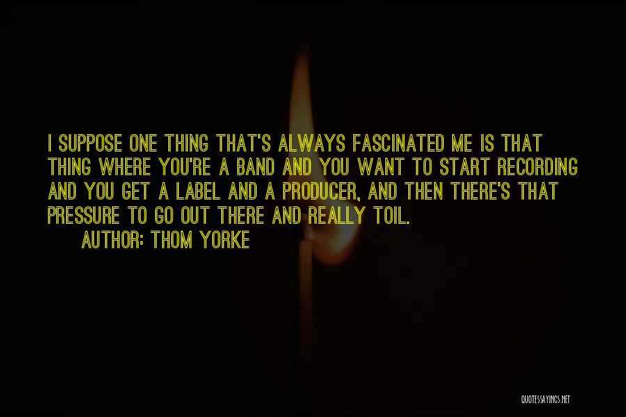 Thom Yorke Quotes: I Suppose One Thing That's Always Fascinated Me Is That Thing Where You're A Band And You Want To Start