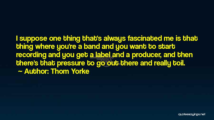 Thom Yorke Quotes: I Suppose One Thing That's Always Fascinated Me Is That Thing Where You're A Band And You Want To Start