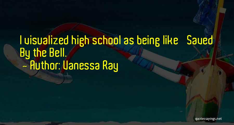 Vanessa Ray Quotes: I Visualized High School As Being Like 'saved By The Bell.'