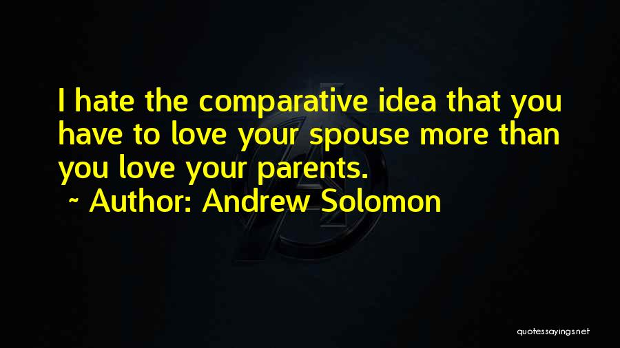 Andrew Solomon Quotes: I Hate The Comparative Idea That You Have To Love Your Spouse More Than You Love Your Parents.