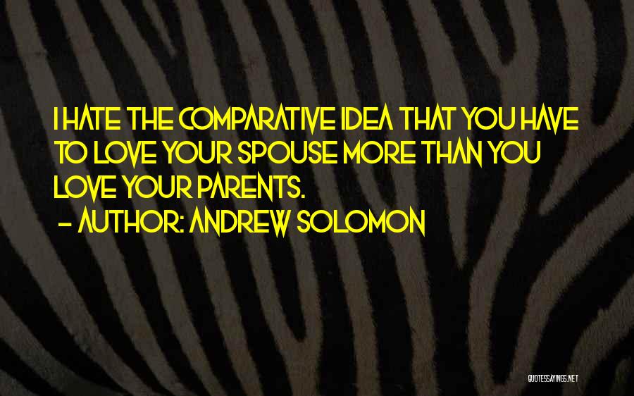 Andrew Solomon Quotes: I Hate The Comparative Idea That You Have To Love Your Spouse More Than You Love Your Parents.