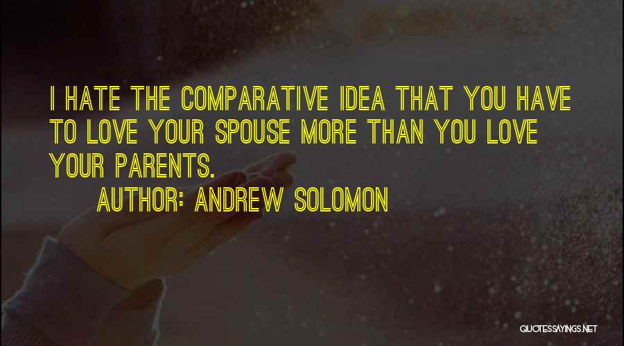 Andrew Solomon Quotes: I Hate The Comparative Idea That You Have To Love Your Spouse More Than You Love Your Parents.