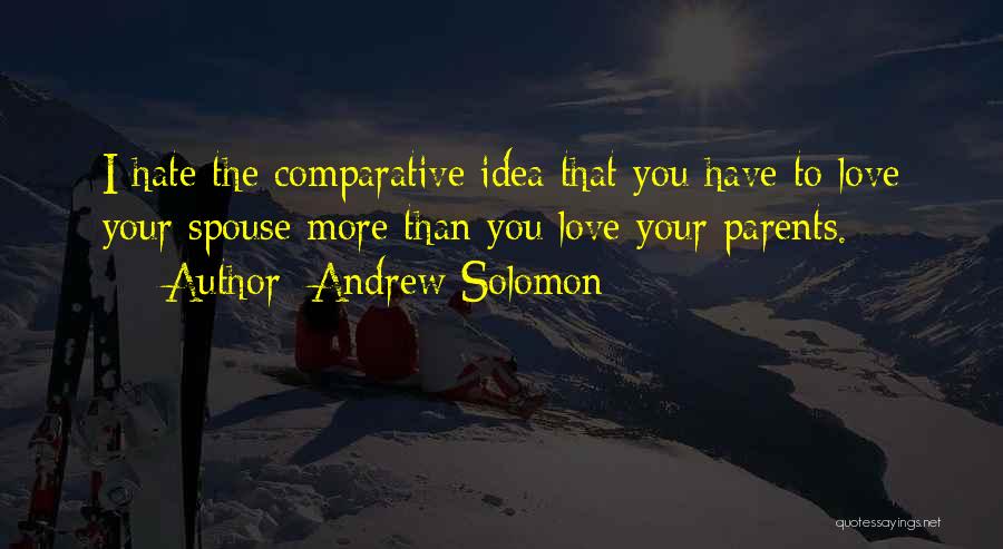 Andrew Solomon Quotes: I Hate The Comparative Idea That You Have To Love Your Spouse More Than You Love Your Parents.