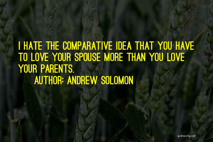 Andrew Solomon Quotes: I Hate The Comparative Idea That You Have To Love Your Spouse More Than You Love Your Parents.