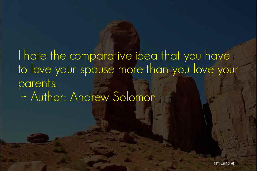 Andrew Solomon Quotes: I Hate The Comparative Idea That You Have To Love Your Spouse More Than You Love Your Parents.