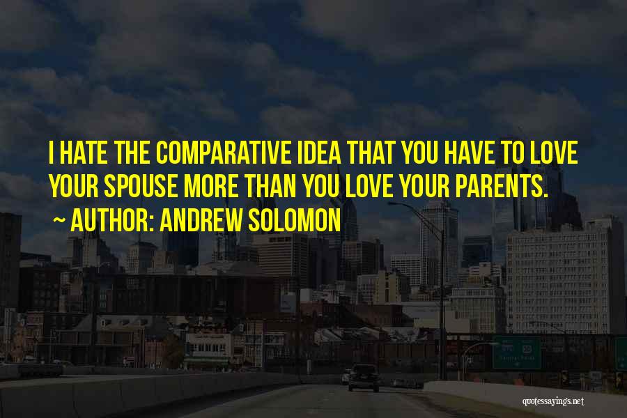 Andrew Solomon Quotes: I Hate The Comparative Idea That You Have To Love Your Spouse More Than You Love Your Parents.