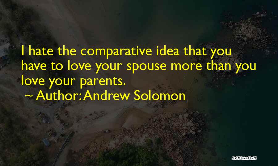 Andrew Solomon Quotes: I Hate The Comparative Idea That You Have To Love Your Spouse More Than You Love Your Parents.