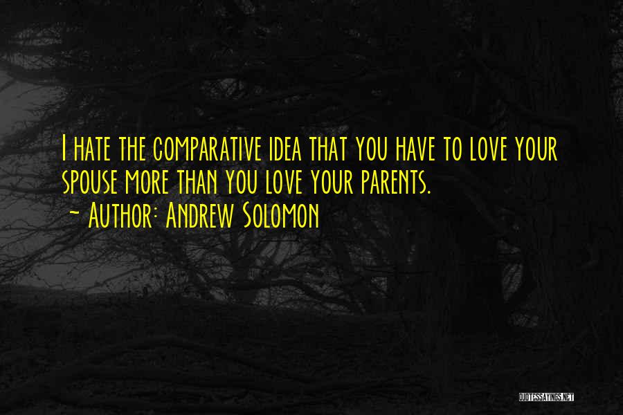 Andrew Solomon Quotes: I Hate The Comparative Idea That You Have To Love Your Spouse More Than You Love Your Parents.