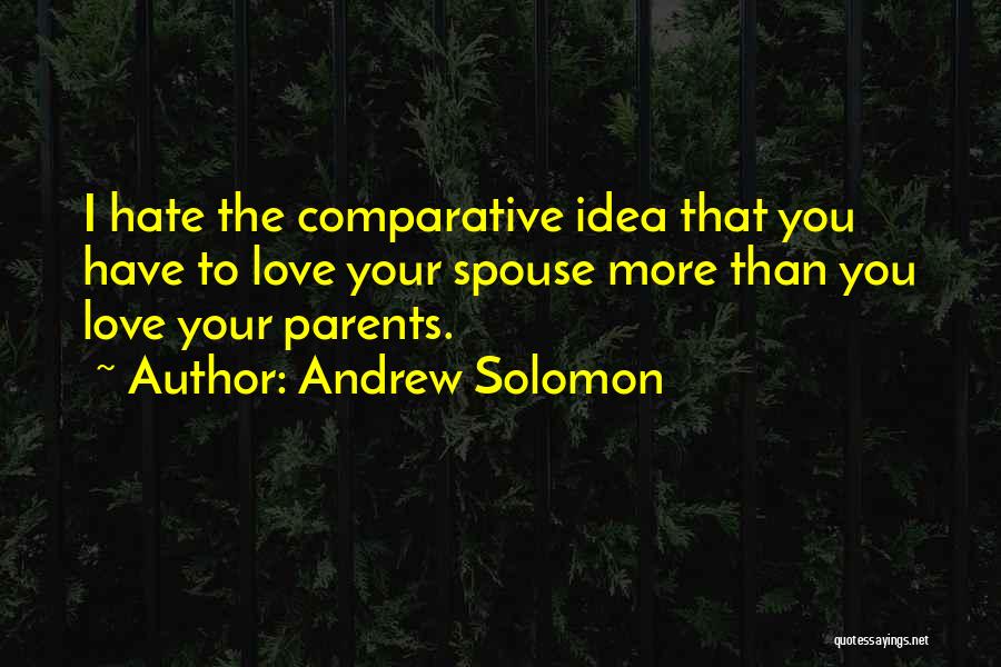 Andrew Solomon Quotes: I Hate The Comparative Idea That You Have To Love Your Spouse More Than You Love Your Parents.