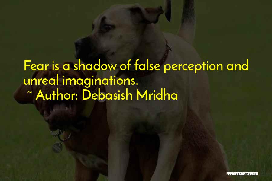 Debasish Mridha Quotes: Fear Is A Shadow Of False Perception And Unreal Imaginations.