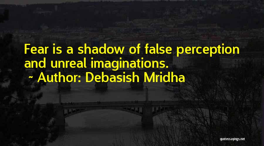 Debasish Mridha Quotes: Fear Is A Shadow Of False Perception And Unreal Imaginations.