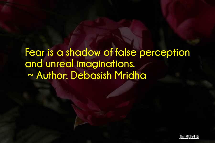 Debasish Mridha Quotes: Fear Is A Shadow Of False Perception And Unreal Imaginations.