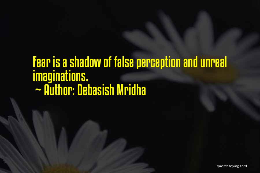 Debasish Mridha Quotes: Fear Is A Shadow Of False Perception And Unreal Imaginations.