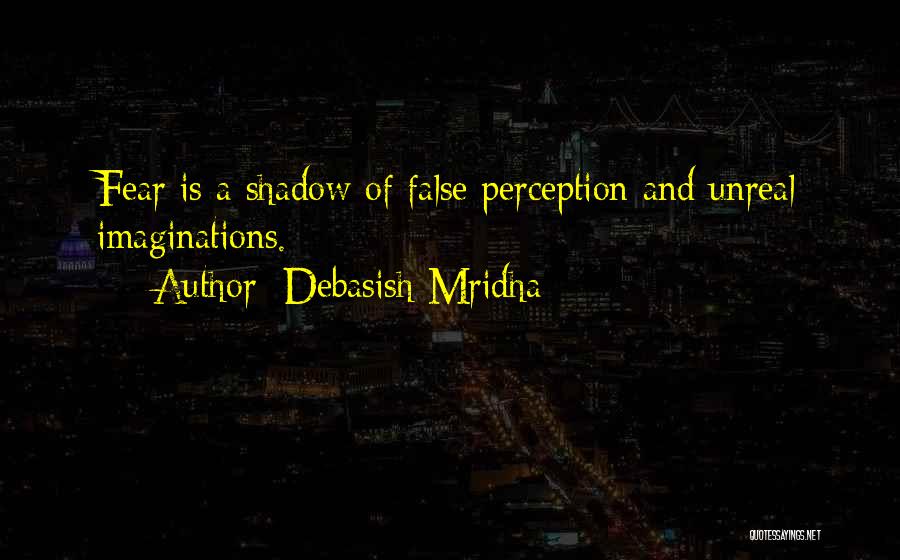 Debasish Mridha Quotes: Fear Is A Shadow Of False Perception And Unreal Imaginations.