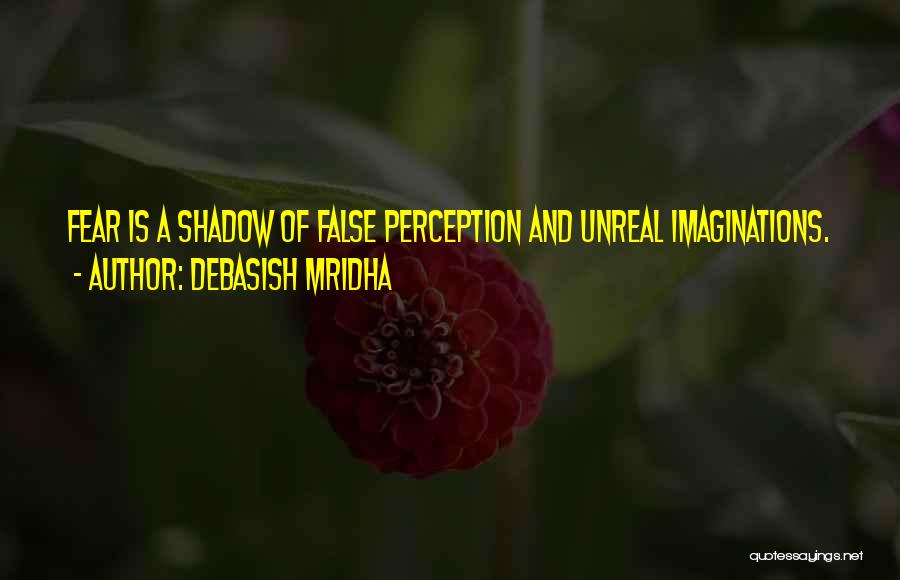 Debasish Mridha Quotes: Fear Is A Shadow Of False Perception And Unreal Imaginations.