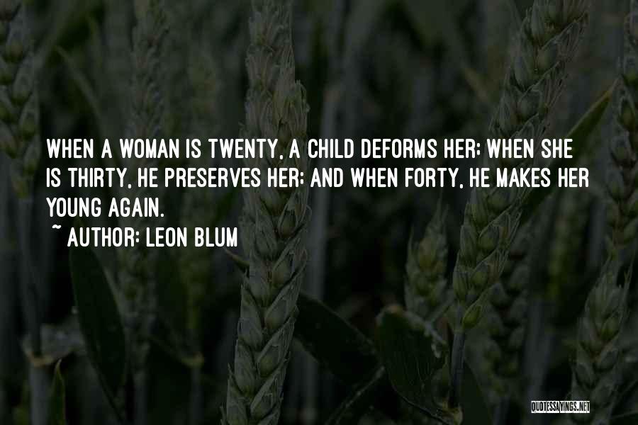 Leon Blum Quotes: When A Woman Is Twenty, A Child Deforms Her; When She Is Thirty, He Preserves Her; And When Forty, He