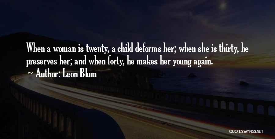 Leon Blum Quotes: When A Woman Is Twenty, A Child Deforms Her; When She Is Thirty, He Preserves Her; And When Forty, He