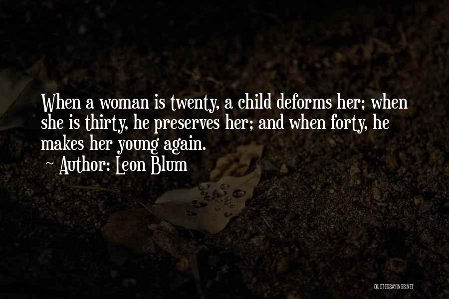 Leon Blum Quotes: When A Woman Is Twenty, A Child Deforms Her; When She Is Thirty, He Preserves Her; And When Forty, He