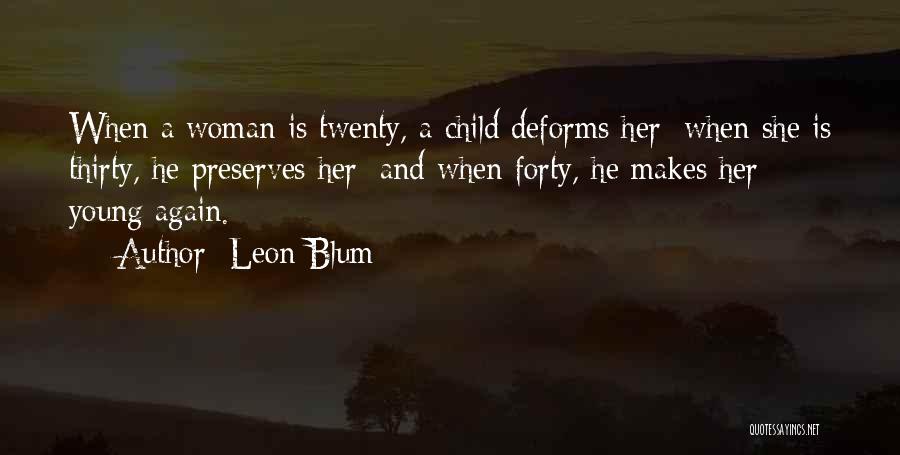 Leon Blum Quotes: When A Woman Is Twenty, A Child Deforms Her; When She Is Thirty, He Preserves Her; And When Forty, He