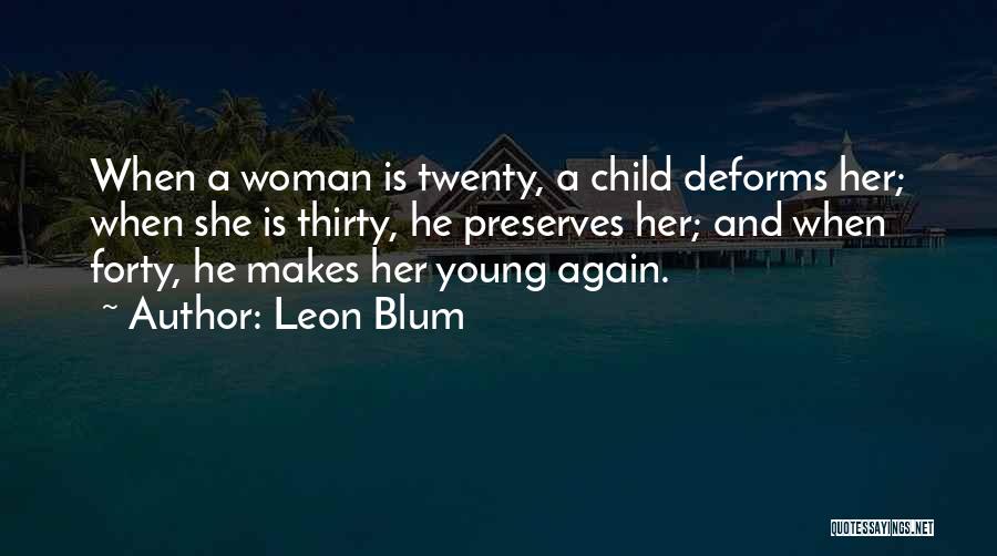 Leon Blum Quotes: When A Woman Is Twenty, A Child Deforms Her; When She Is Thirty, He Preserves Her; And When Forty, He