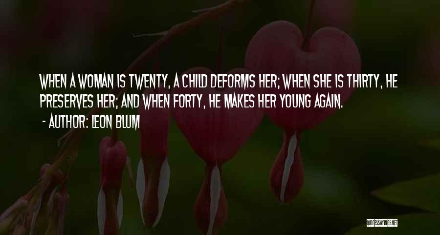 Leon Blum Quotes: When A Woman Is Twenty, A Child Deforms Her; When She Is Thirty, He Preserves Her; And When Forty, He