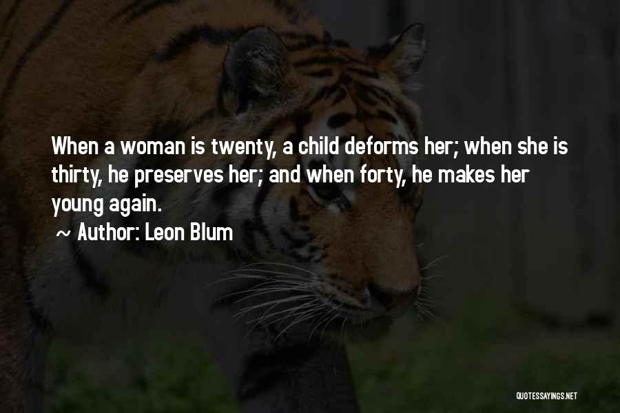 Leon Blum Quotes: When A Woman Is Twenty, A Child Deforms Her; When She Is Thirty, He Preserves Her; And When Forty, He