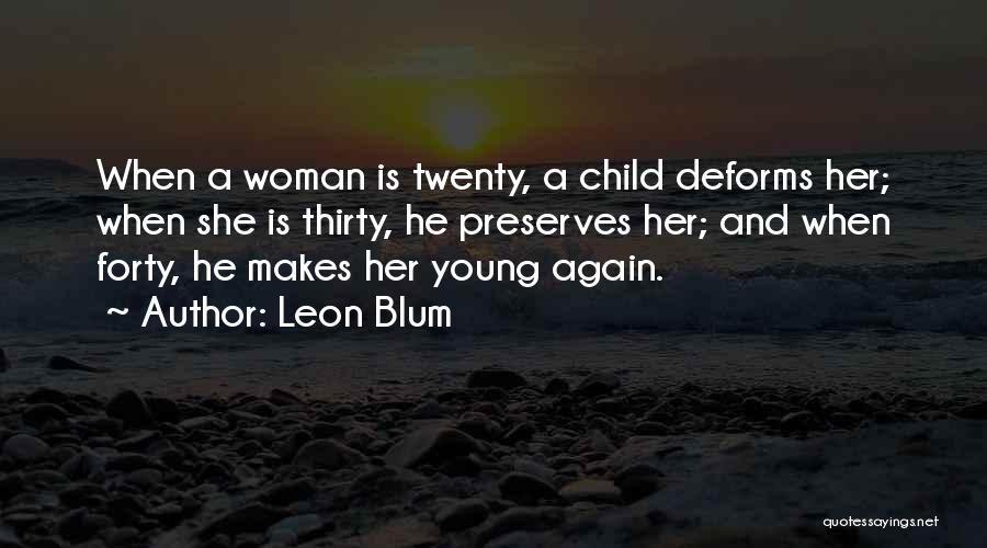 Leon Blum Quotes: When A Woman Is Twenty, A Child Deforms Her; When She Is Thirty, He Preserves Her; And When Forty, He