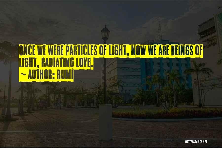 Rumi Quotes: Once We Were Particles Of Light, Now We Are Beings Of Light, Radiating Love.