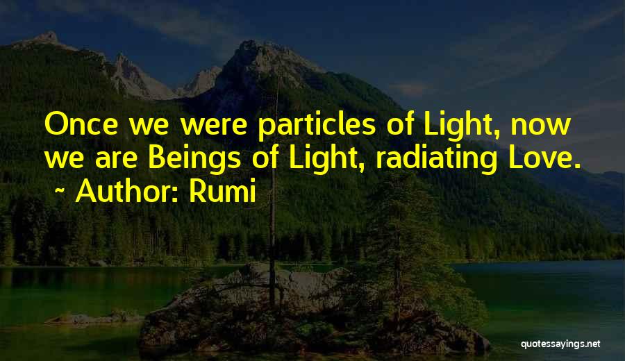 Rumi Quotes: Once We Were Particles Of Light, Now We Are Beings Of Light, Radiating Love.