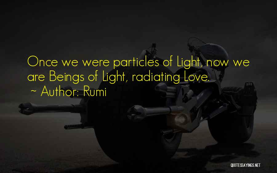 Rumi Quotes: Once We Were Particles Of Light, Now We Are Beings Of Light, Radiating Love.