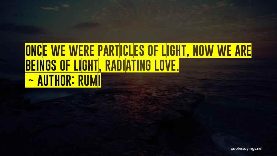 Rumi Quotes: Once We Were Particles Of Light, Now We Are Beings Of Light, Radiating Love.