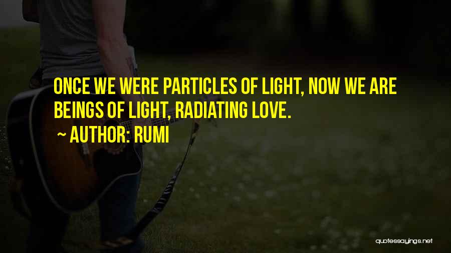 Rumi Quotes: Once We Were Particles Of Light, Now We Are Beings Of Light, Radiating Love.