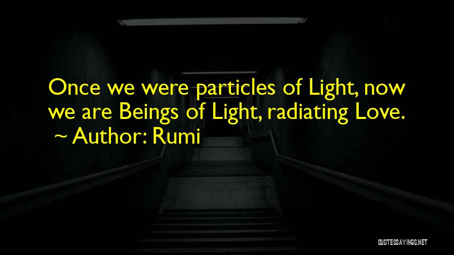 Rumi Quotes: Once We Were Particles Of Light, Now We Are Beings Of Light, Radiating Love.