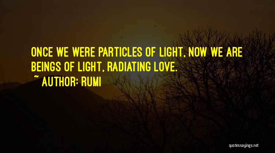 Rumi Quotes: Once We Were Particles Of Light, Now We Are Beings Of Light, Radiating Love.