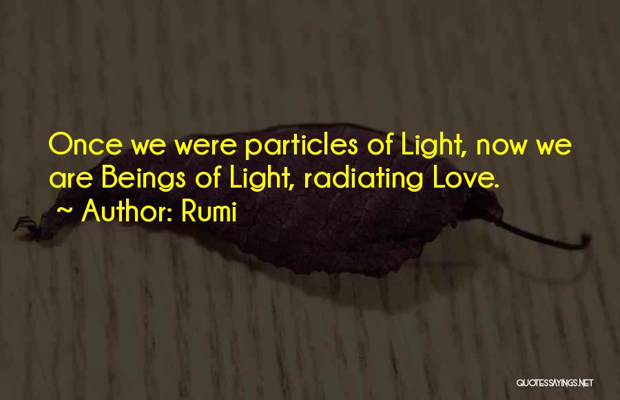 Rumi Quotes: Once We Were Particles Of Light, Now We Are Beings Of Light, Radiating Love.