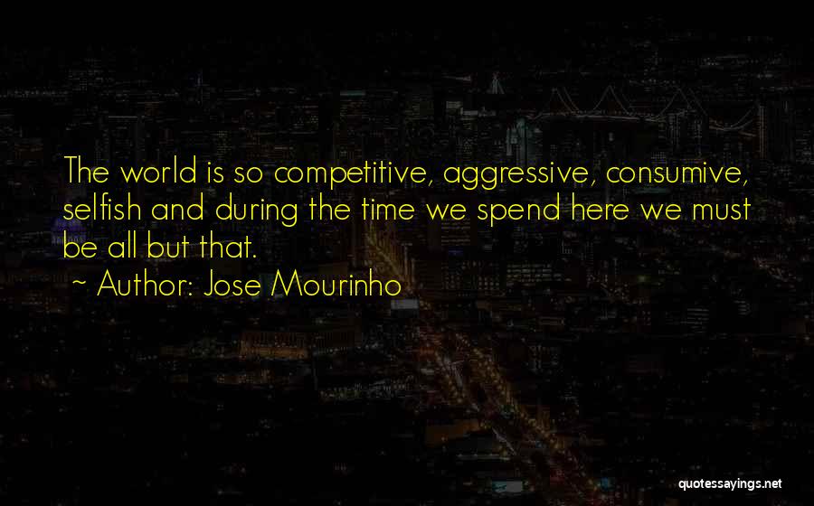 Jose Mourinho Quotes: The World Is So Competitive, Aggressive, Consumive, Selfish And During The Time We Spend Here We Must Be All But