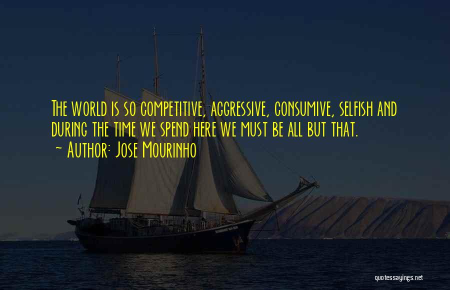Jose Mourinho Quotes: The World Is So Competitive, Aggressive, Consumive, Selfish And During The Time We Spend Here We Must Be All But