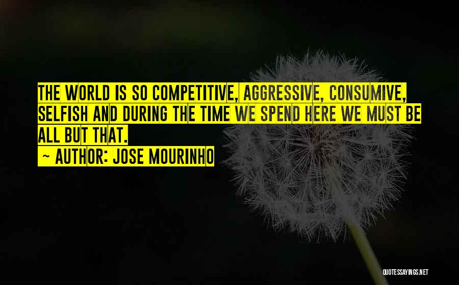 Jose Mourinho Quotes: The World Is So Competitive, Aggressive, Consumive, Selfish And During The Time We Spend Here We Must Be All But