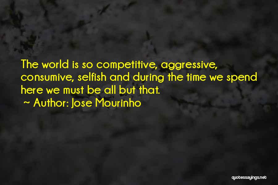 Jose Mourinho Quotes: The World Is So Competitive, Aggressive, Consumive, Selfish And During The Time We Spend Here We Must Be All But