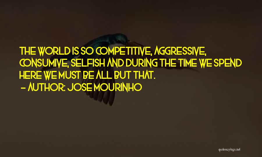 Jose Mourinho Quotes: The World Is So Competitive, Aggressive, Consumive, Selfish And During The Time We Spend Here We Must Be All But