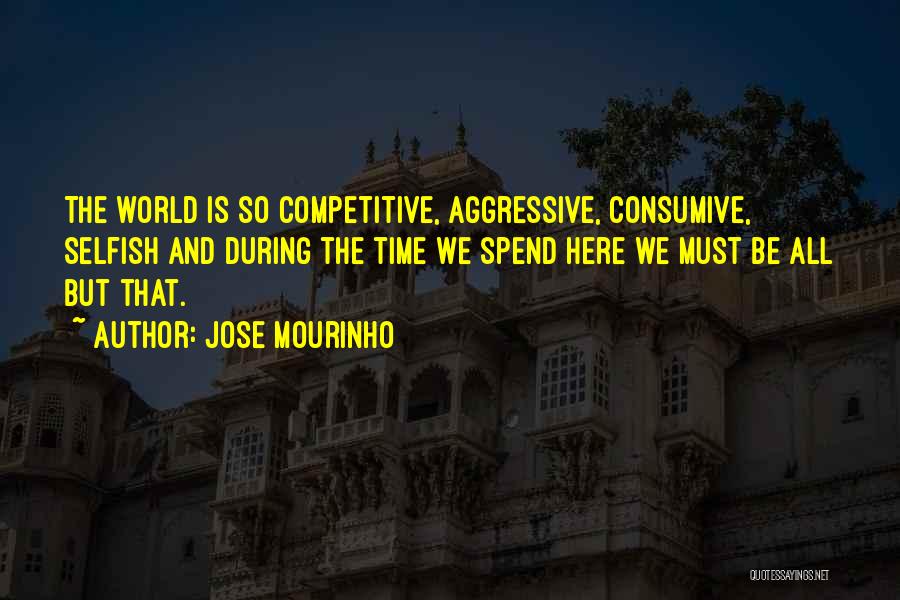 Jose Mourinho Quotes: The World Is So Competitive, Aggressive, Consumive, Selfish And During The Time We Spend Here We Must Be All But