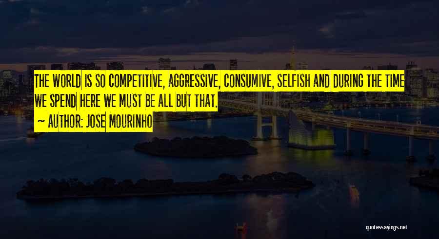 Jose Mourinho Quotes: The World Is So Competitive, Aggressive, Consumive, Selfish And During The Time We Spend Here We Must Be All But