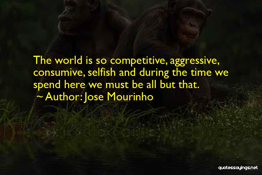 Jose Mourinho Quotes: The World Is So Competitive, Aggressive, Consumive, Selfish And During The Time We Spend Here We Must Be All But