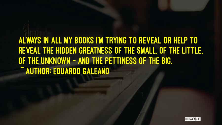 Eduardo Galeano Quotes: Always In All My Books I'm Trying To Reveal Or Help To Reveal The Hidden Greatness Of The Small, Of