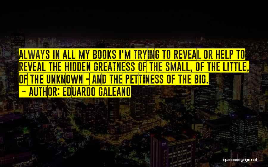 Eduardo Galeano Quotes: Always In All My Books I'm Trying To Reveal Or Help To Reveal The Hidden Greatness Of The Small, Of